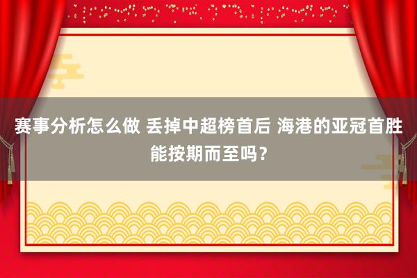 赛事分析怎么做 丢掉中超榜首后 海港的亚冠首胜能按期而至吗？