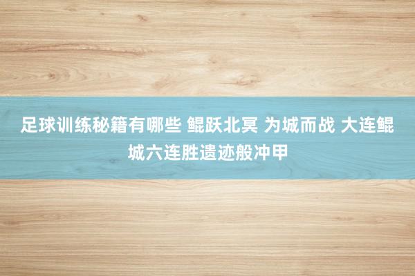 足球训练秘籍有哪些 鲲跃北冥 为城而战 大连鲲城六连胜遗迹般冲甲