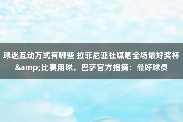 球迷互动方式有哪些 拉菲尼亚社媒晒全场最好奖杯&比赛用球，巴萨官方指摘：最好球员