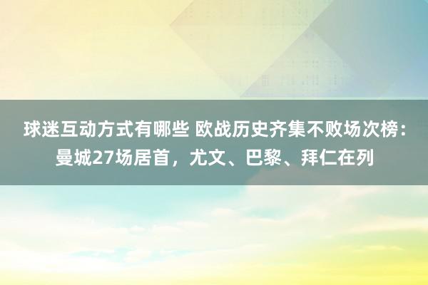 球迷互动方式有哪些 欧战历史齐集不败场次榜：曼城27场居首，尤文、巴黎、拜仁在列