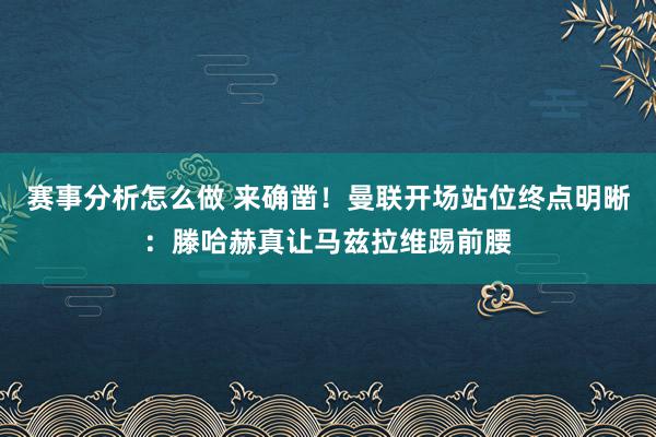 赛事分析怎么做 来确凿！曼联开场站位终点明晰：滕哈赫真让马兹拉维踢前腰