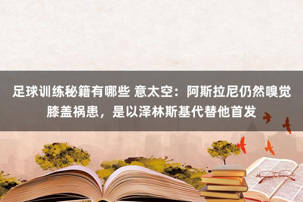 足球训练秘籍有哪些 意太空：阿斯拉尼仍然嗅觉膝盖祸患，是以泽林斯基代替他首发