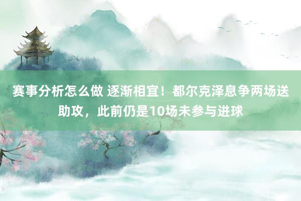 赛事分析怎么做 逐渐相宜！都尔克泽息争两场送助攻，此前仍是10场未参与进球