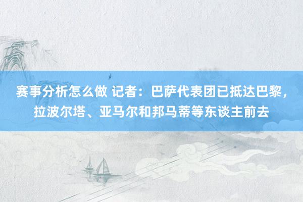 赛事分析怎么做 记者：巴萨代表团已抵达巴黎，拉波尔塔、亚马尔和邦马蒂等东谈主前去