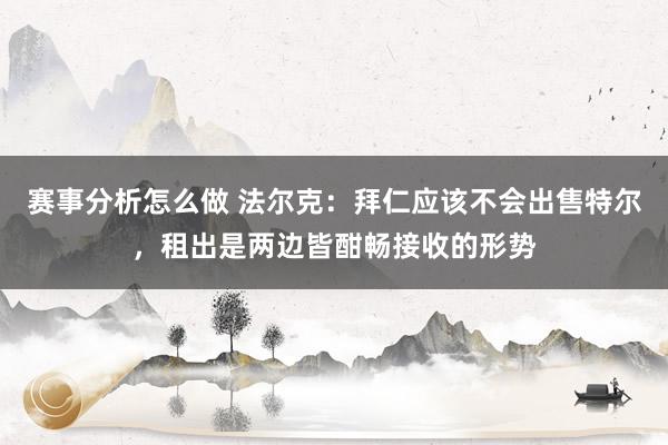 赛事分析怎么做 法尔克：拜仁应该不会出售特尔，租出是两边皆酣畅接收的形势