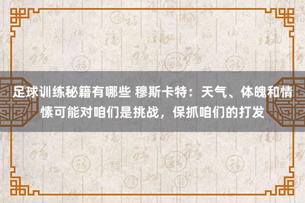 足球训练秘籍有哪些 穆斯卡特：天气、体魄和情愫可能对咱们是挑战，保抓咱们的打发