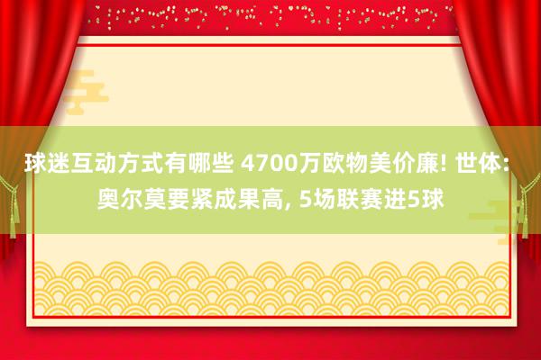 球迷互动方式有哪些 4700万欧物美价廉! 世体: 奥尔莫要紧成果高, 5场联赛进5球