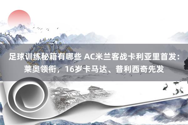 足球训练秘籍有哪些 AC米兰客战卡利亚里首发：莱奥领衔，16岁卡马达、普利西奇先发