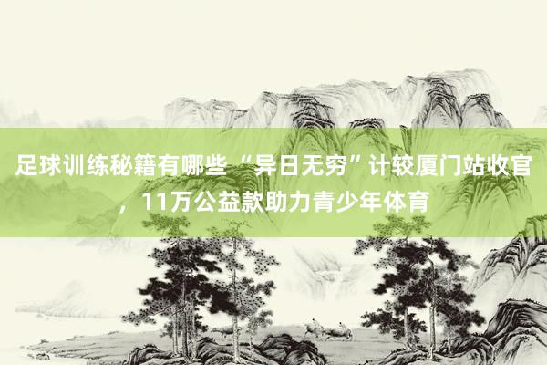 足球训练秘籍有哪些 “异日无穷”计较厦门站收官，11万公益款助力青少年体育