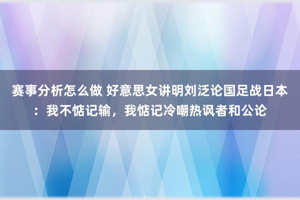 赛事分析怎么做 好意思女讲明刘泛论国足战日本：我不惦记输，我惦记冷嘲热讽者和公论