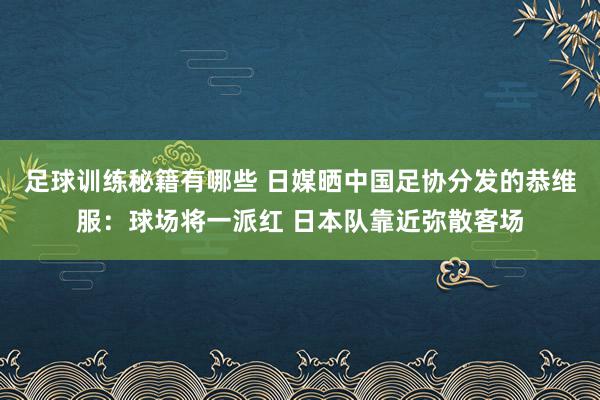 足球训练秘籍有哪些 日媒晒中国足协分发的恭维服：球场将一派红 日本队靠近弥散客场