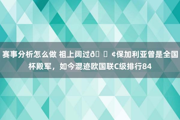 赛事分析怎么做 祖上阔过😢保加利亚曾是全国杯殿军，如今混迹欧国联C级排行84