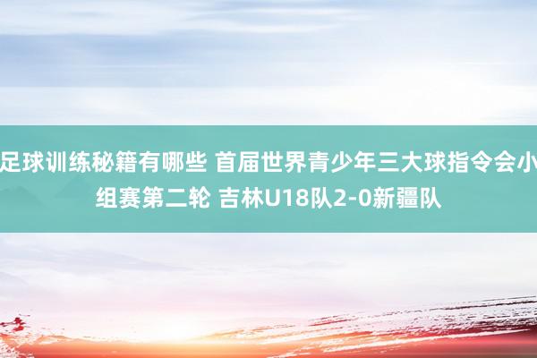 足球训练秘籍有哪些 首届世界青少年三大球指令会小组赛第二轮 吉林U18队2-0新疆队