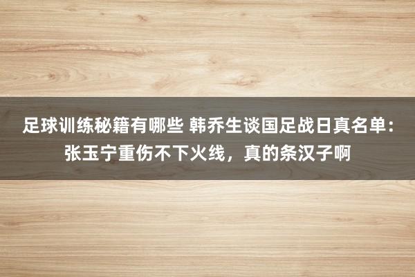 足球训练秘籍有哪些 韩乔生谈国足战日真名单：张玉宁重伤不下火线，真的条汉子啊