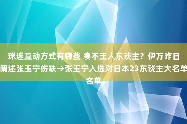 球迷互动方式有哪些 凑不王人东谈主？伊万昨日阐述张玉宁伤缺→张玉宁入选对日本23东谈主大名单