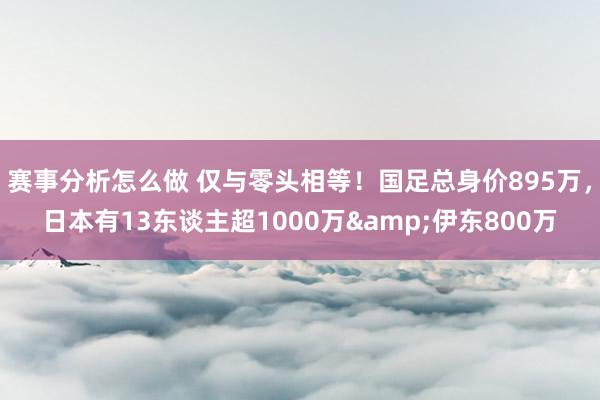 赛事分析怎么做 仅与零头相等！国足总身价895万，日本有13东谈主超1000万&伊东800万