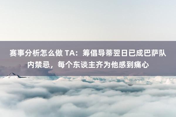 赛事分析怎么做 TA：筹倡导蒂翌日已成巴萨队内禁忌，每个东谈主齐为他感到痛心