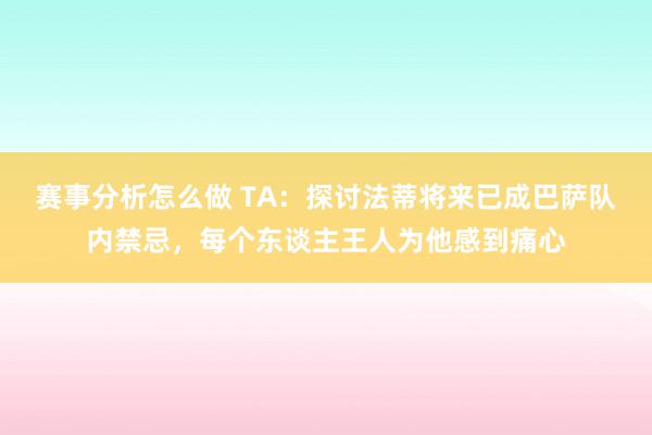 赛事分析怎么做 TA：探讨法蒂将来已成巴萨队内禁忌，每个东谈主王人为他感到痛心