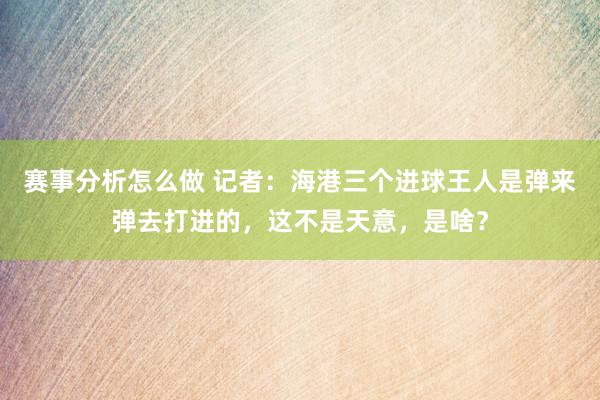 赛事分析怎么做 记者：海港三个进球王人是弹来弹去打进的，这不是天意，是啥？