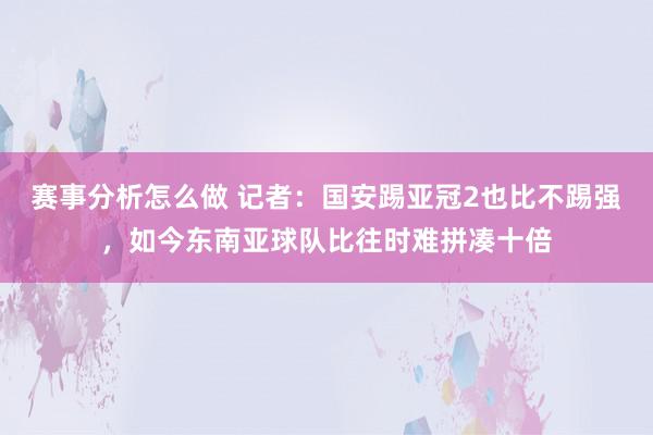 赛事分析怎么做 记者：国安踢亚冠2也比不踢强，如今东南亚球队比往时难拼凑十倍