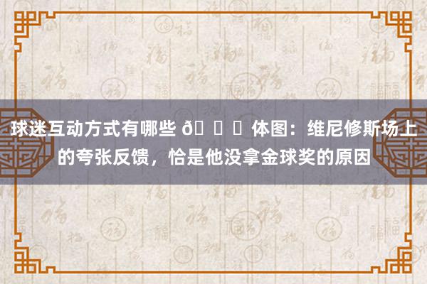 球迷互动方式有哪些 👀体图：维尼修斯场上的夸张反馈，恰是他没拿金球奖的原因