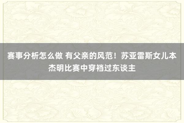 赛事分析怎么做 有父亲的风范！苏亚雷斯女儿本杰明比赛中穿裆过东谈主