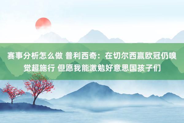 赛事分析怎么做 普利西奇：在切尔西赢欧冠仍嗅觉超施行 但愿我能激勉好意思国孩子们