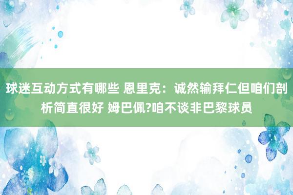 球迷互动方式有哪些 恩里克：诚然输拜仁但咱们剖析简直很好 姆巴佩?咱不谈非巴黎球员