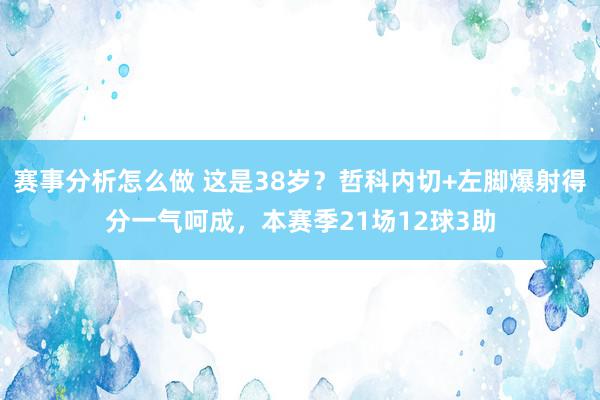 赛事分析怎么做 这是38岁？哲科内切+左脚爆射得分一气呵成，本赛季21场12球3助