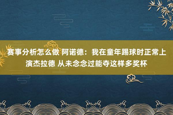 赛事分析怎么做 阿诺德：我在童年踢球时正常上演杰拉德 从未念念过能夺这样多奖杯