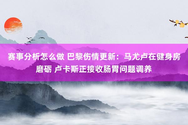 赛事分析怎么做 巴黎伤情更新：马尤卢在健身房磨砺 卢卡斯正接收肠胃问题调养