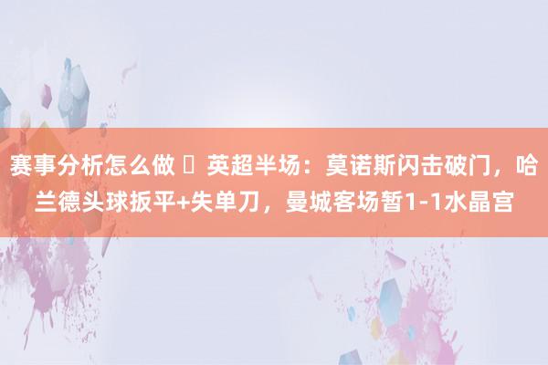 赛事分析怎么做 ⚽英超半场：莫诺斯闪击破门，哈兰德头球扳平+失单刀，曼城客场暂1-1水晶宫