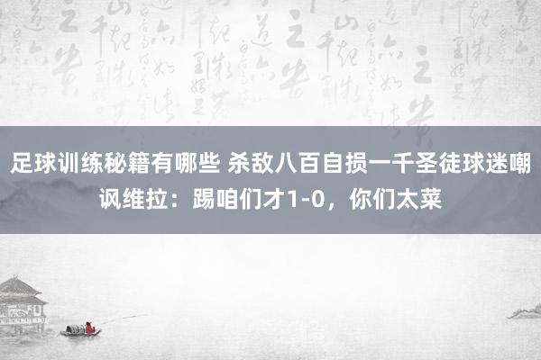 足球训练秘籍有哪些 杀敌八百自损一千圣徒球迷嘲讽维拉：踢咱们才1-0，你们太菜