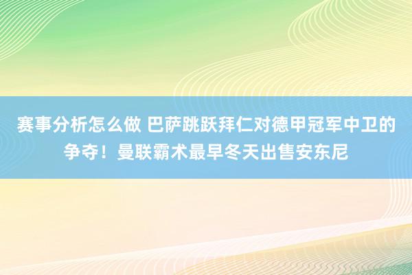 赛事分析怎么做 巴萨跳跃拜仁对德甲冠军中卫的争夺！曼联霸术最早冬天出售安东尼