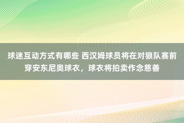 球迷互动方式有哪些 西汉姆球员将在对狼队赛前穿安东尼奥球衣，球衣将拍卖作念慈善