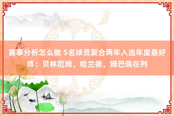 赛事分析怎么做 5名球员聚合两年入选年度最好阵：贝林厄姆、哈兰德、姆巴佩在列