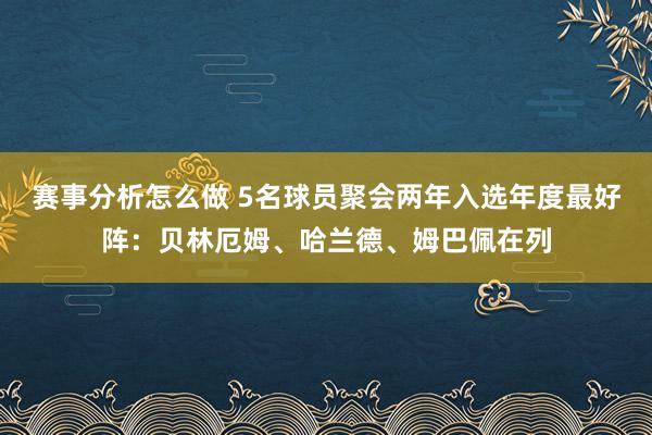 赛事分析怎么做 5名球员聚会两年入选年度最好阵：贝林厄姆、哈兰德、姆巴佩在列