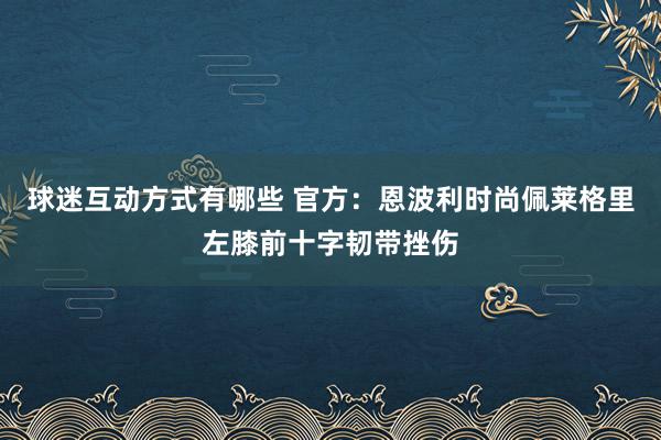 球迷互动方式有哪些 官方：恩波利时尚佩莱格里左膝前十字韧带挫伤