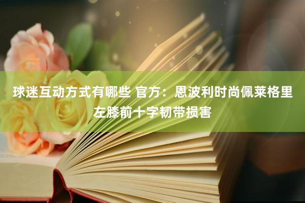 球迷互动方式有哪些 官方：恩波利时尚佩莱格里左膝前十字韧带损害