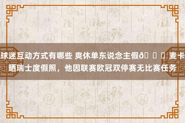 球迷互动方式有哪些 爽休单东说念主假😀麦卡晒瑞士度假照，他因联赛欧冠双停赛无比赛任务