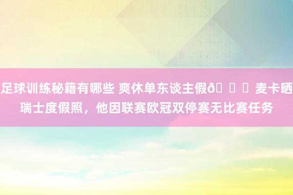 足球训练秘籍有哪些 爽休单东谈主假😀麦卡晒瑞士度假照，他因联赛欧冠双停赛无比赛任务