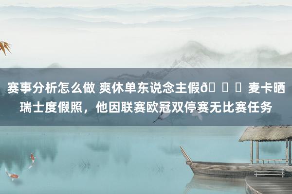 赛事分析怎么做 爽休单东说念主假😀麦卡晒瑞士度假照，他因联赛欧冠双停赛无比赛任务