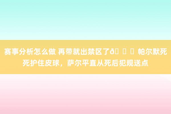 赛事分析怎么做 再带就出禁区了😂帕尔默死死护住皮球，萨尔平直从死后犯规送点