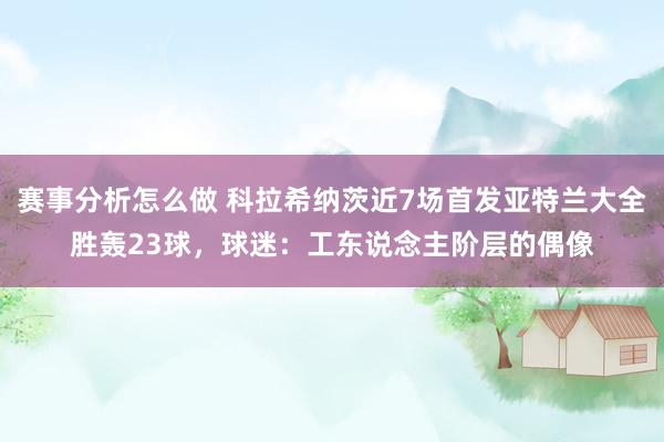 赛事分析怎么做 科拉希纳茨近7场首发亚特兰大全胜轰23球，球迷：工东说念主阶层的偶像