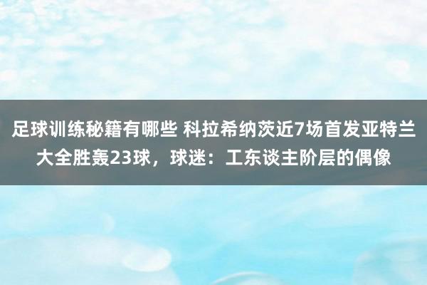 足球训练秘籍有哪些 科拉希纳茨近7场首发亚特兰大全胜轰23球，球迷：工东谈主阶层的偶像