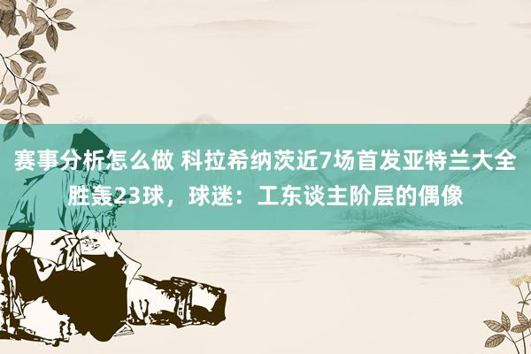 赛事分析怎么做 科拉希纳茨近7场首发亚特兰大全胜轰23球，球迷：工东谈主阶层的偶像