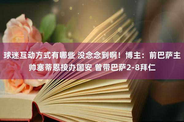 球迷互动方式有哪些 没念念到啊！博主：前巴萨主帅塞蒂恩接办国安 曾带巴萨2-8拜仁