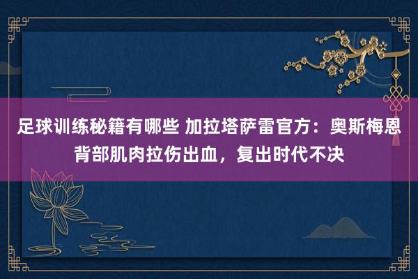 足球训练秘籍有哪些 加拉塔萨雷官方：奥斯梅恩背部肌肉拉伤出血，复出时代不决