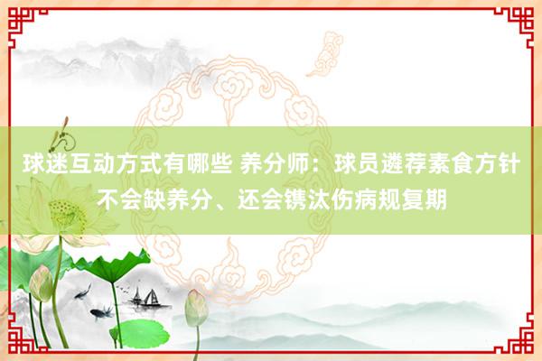 球迷互动方式有哪些 养分师：球员遴荐素食方针不会缺养分、还会镌汰伤病规复期