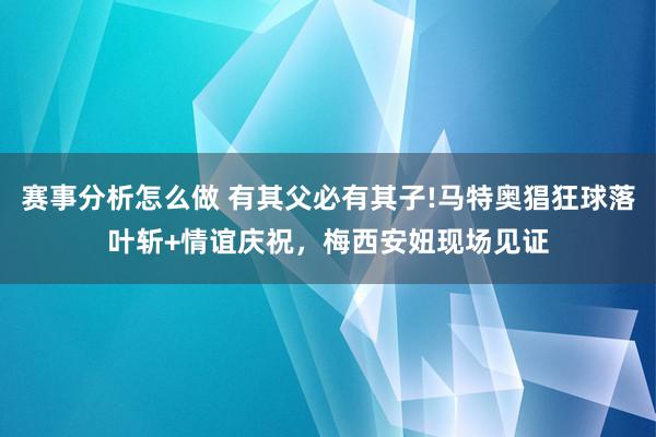 赛事分析怎么做 有其父必有其子!马特奥猖狂球落叶斩+情谊庆祝，梅西安妞现场见证